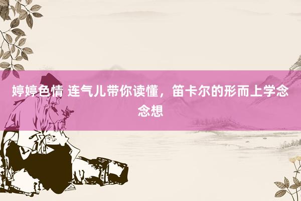 婷婷色情 连气儿带你读懂，笛卡尔的形而上学念念想