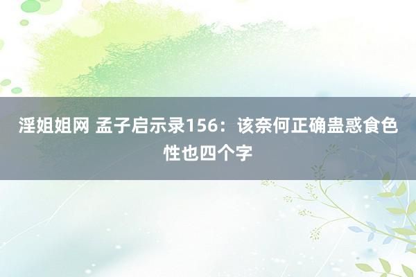 淫姐姐网 孟子启示录156：该奈何正确蛊惑食色性也四个字