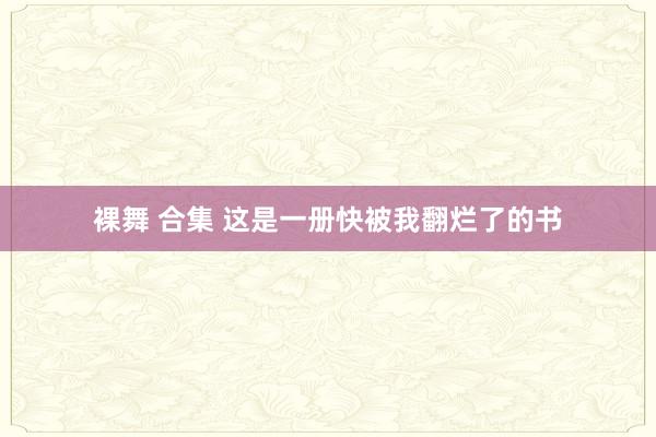 裸舞 合集 这是一册快被我翻烂了的书