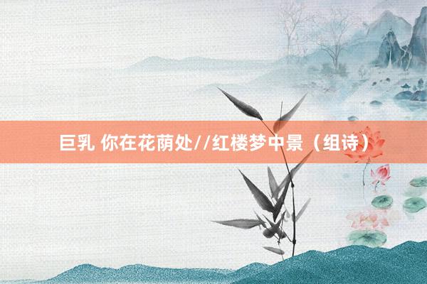 巨乳 你在花荫处//红楼梦中景（组诗）
