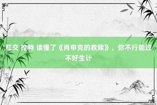 肛交 推特 读懂了《肖申克的救赎》，你不行能过不好生计