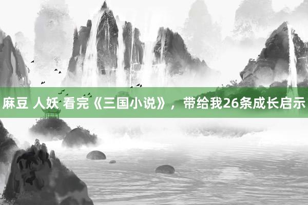 麻豆 人妖 看完《三国小说》，带给我26条成长启示