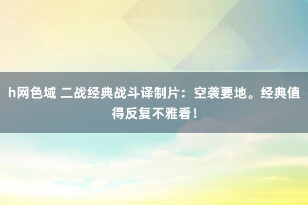 h网色域 二战经典战斗译制片：空袭要地。经典值得反复不雅看！