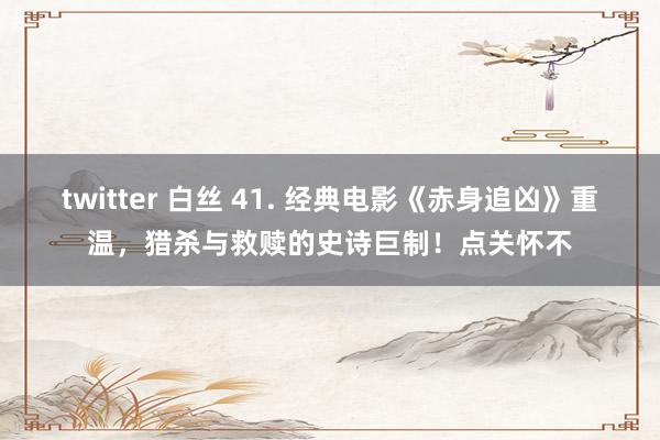twitter 白丝 41. 经典电影《赤身追凶》重温，猎杀与救赎的史诗巨制！点关怀不