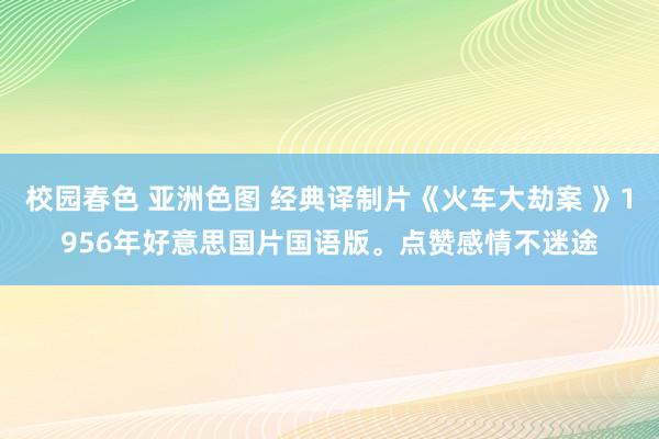 校园春色 亚洲色图 经典译制片《火车大劫案 》1956年好意思国片国语版。点赞感情不迷途
