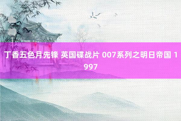 丁香五色月先锋 英国碟战片 007系列之明日帝国 1997