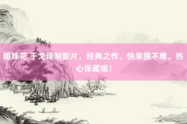 姐妹花 干戈译制影片，经典之作，快来围不雅。热心保藏哦！