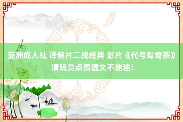 亚洲成人社 译制片二战经典 影片《代号鸳鸯茶》 请玩赏点赞温文不迷途！