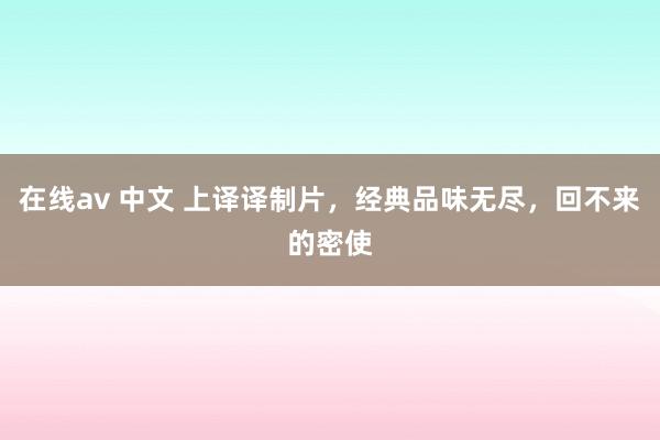 在线av 中文 上译译制片，经典品味无尽，回不来的密使