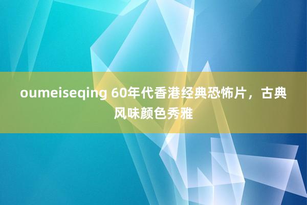 oumeiseqing 60年代香港经典恐怖片，古典风味颜色秀雅