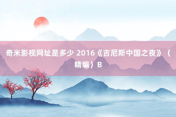 奇米影视网址是多少 2016《吉尼斯中国之夜》（精编）B
