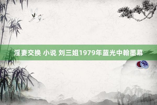 淫妻交换 小说 刘三姐1979年蓝光中翰墨幕