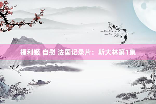 福利姬 自慰 法国记录片：斯大林第1集