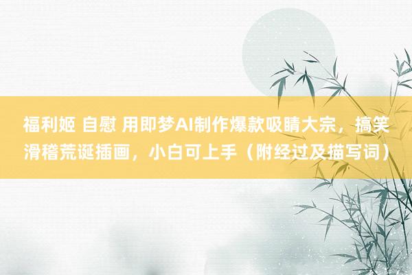 福利姬 自慰 用即梦AI制作爆款吸睛大宗，搞笑滑稽荒诞插画，小白可上手（附经过及描写词）