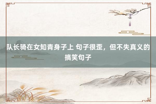 队长骑在女知青身子上 句子很歪，但不失真义的搞笑句子