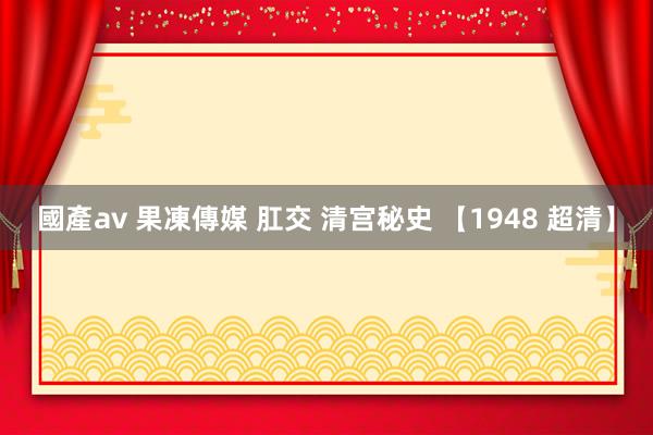國產av 果凍傳媒 肛交 清宫秘史 【1948 超清】