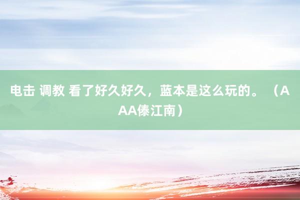 电击 调教 看了好久好久，蓝本是这么玩的。 （AAA傣江南）