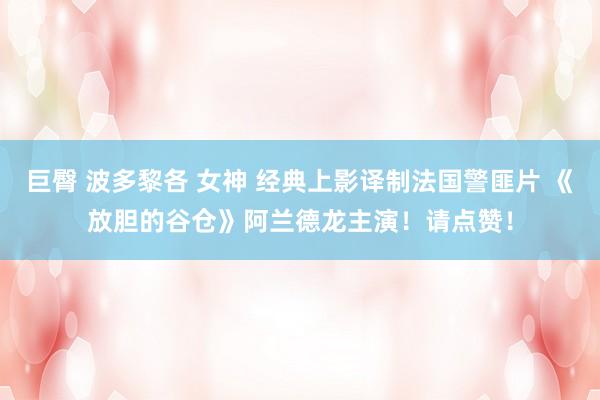 巨臀 波多黎各 女神 经典上影译制法国警匪片 《放胆的谷仓》阿兰德龙主演！请点赞！