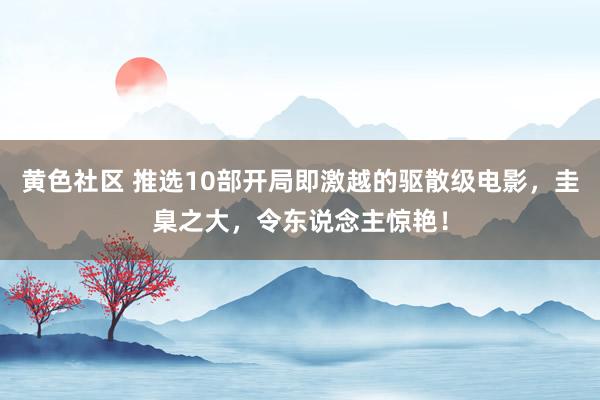 黄色社区 推选10部开局即激越的驱散级电影，圭臬之大，令东说念主惊艳！