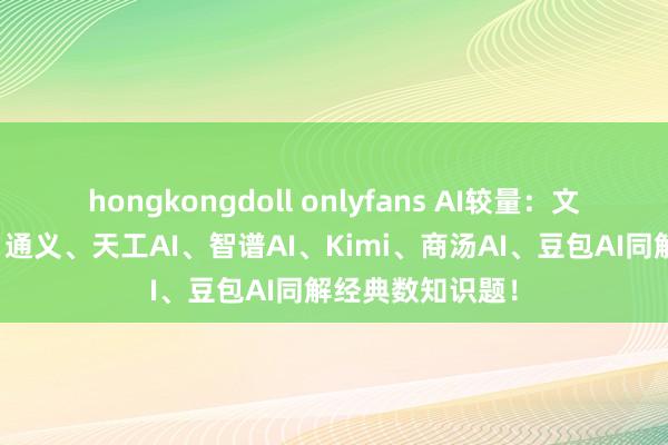 hongkongdoll onlyfans AI较量：文心一言、讯飞、通义、天工AI、智谱AI、Kimi、商汤AI、豆包AI同解经典数知识题！