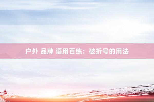 户外 品牌 语用百练：破折号的用法