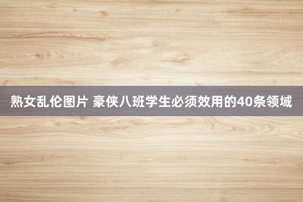 熟女乱伦图片 豪侠八班学生必须效用的40条领域