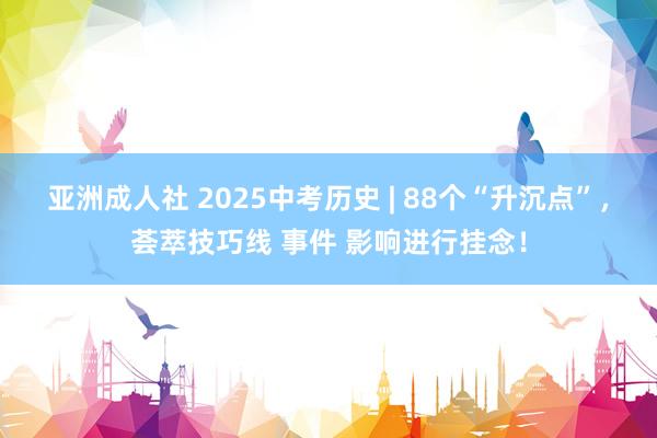 亚洲成人社 2025中考历史 | 88个“升沉点”，荟萃技巧线 事件 影响进行挂念！