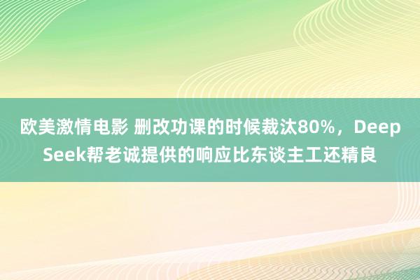 欧美激情电影 删改功课的时候裁汰80%，DeepSeek帮老诚提供的响应比东谈主工还精良