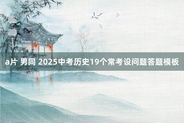 a片 男同 2025中考历史19个常考设问题答题模板