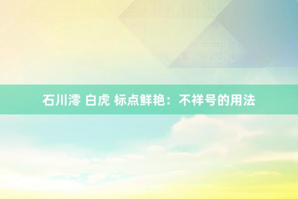 石川澪 白虎 标点鲜艳：不祥号的用法