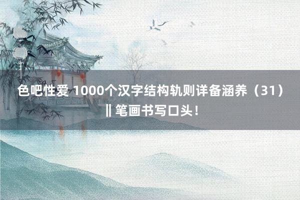 色吧性爱 1000个汉字结构轨则详备涵养（31）‖笔画书写口头！