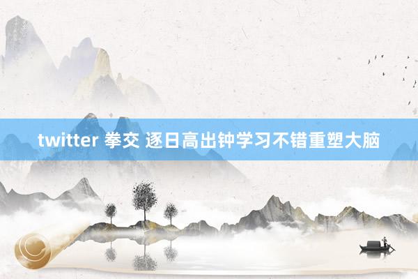 twitter 拳交 逐日高出钟学习不错重塑大脑