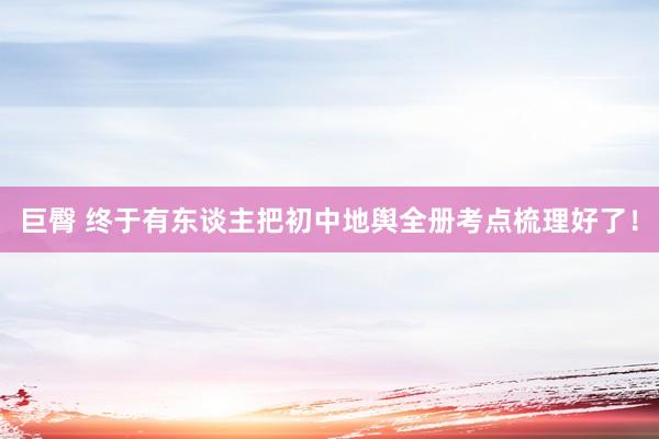 巨臀 终于有东谈主把初中地舆全册考点梳理好了！