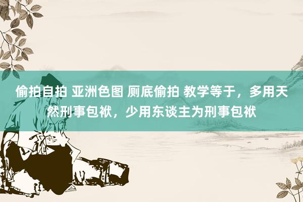 偷拍自拍 亚洲色图 厕底偷拍 教学等于，多用天然刑事包袱，少用东谈主为刑事包袱