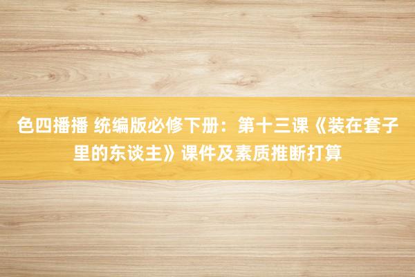 色四播播 统编版必修下册：第十三课《装在套子里的东谈主》课件及素质推断打算