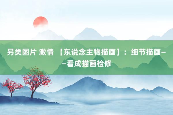 另类图片 激情 【东说念主物描画】：细节描画——看成描画检修