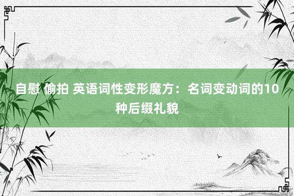 自慰 偷拍 英语词性变形魔方：名词变动词的10种后缀礼貌