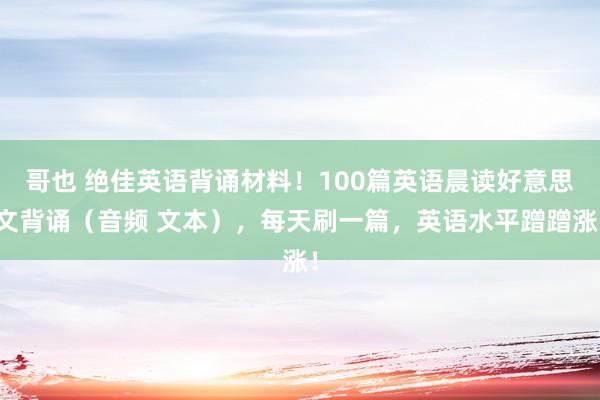 哥也 绝佳英语背诵材料！100篇英语晨读好意思文背诵（音频 文本），每天刷一篇，英语水平蹭蹭涨！