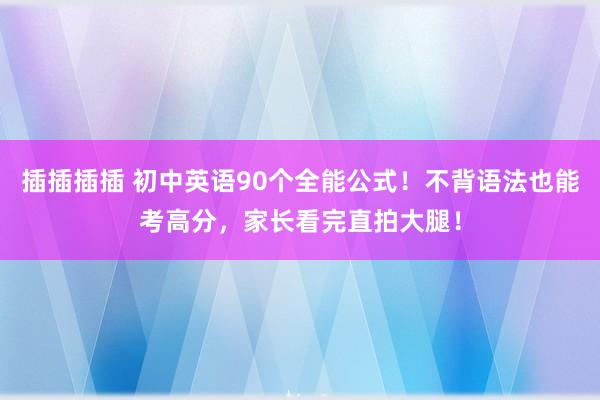 插插插插 初中英语90个全能公式！不背语法也能考高分，家长看完直拍大腿！