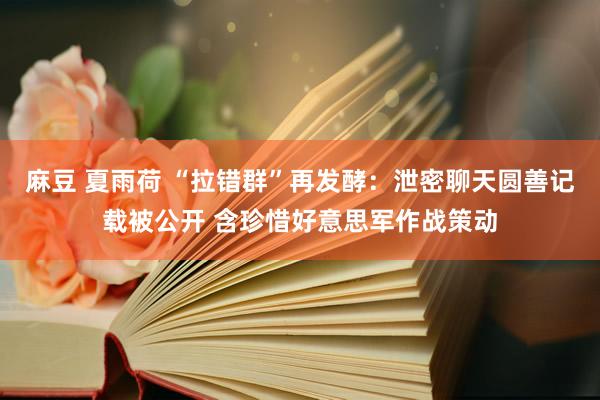 麻豆 夏雨荷 “拉错群”再发酵：泄密聊天圆善记载被公开 含珍惜好意思军作战策动