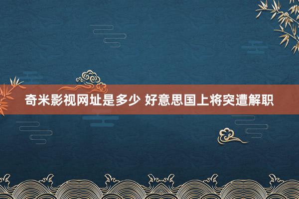 奇米影视网址是多少 好意思国上将突遭解职