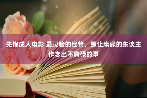 先锋成人电影 最灵验的经管，是让庸碌的东谈主作念出不庸碌的事